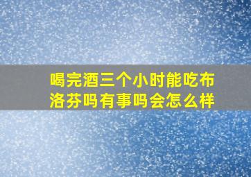 喝完酒三个小时能吃布洛芬吗有事吗会怎么样