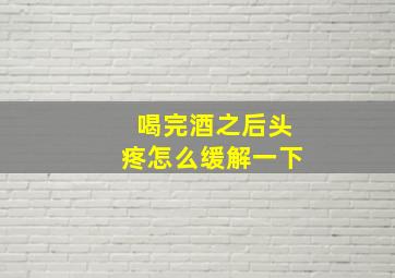 喝完酒之后头疼怎么缓解一下