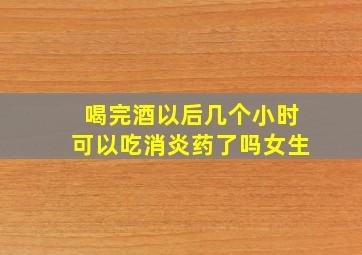 喝完酒以后几个小时可以吃消炎药了吗女生