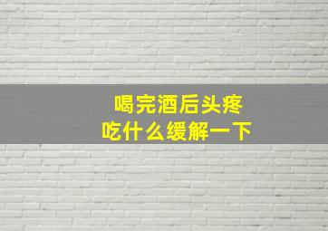 喝完酒后头疼吃什么缓解一下