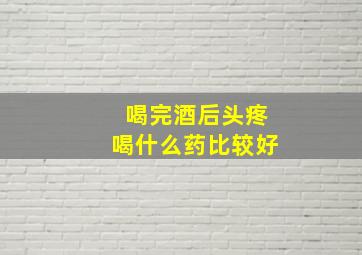 喝完酒后头疼喝什么药比较好