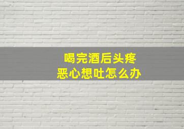 喝完酒后头疼恶心想吐怎么办