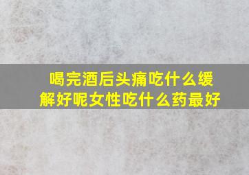 喝完酒后头痛吃什么缓解好呢女性吃什么药最好