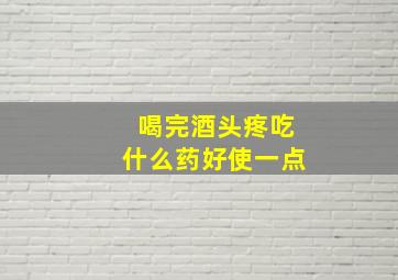 喝完酒头疼吃什么药好使一点