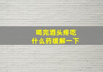 喝完酒头疼吃什么药缓解一下