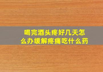 喝完酒头疼好几天怎么办缓解疼痛吃什么药