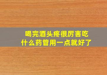 喝完酒头疼很厉害吃什么药管用一点就好了