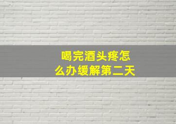 喝完酒头疼怎么办缓解第二天