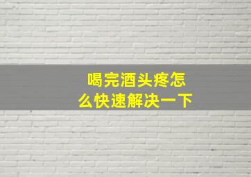 喝完酒头疼怎么快速解决一下