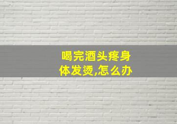 喝完酒头疼身体发烫,怎么办