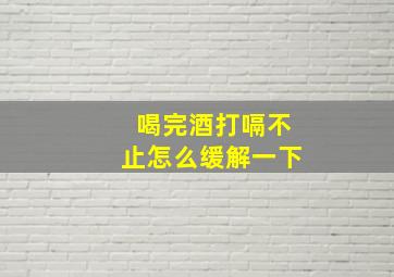 喝完酒打嗝不止怎么缓解一下