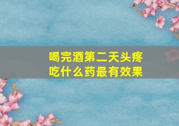 喝完酒第二天头疼吃什么药最有效果