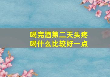 喝完酒第二天头疼喝什么比较好一点