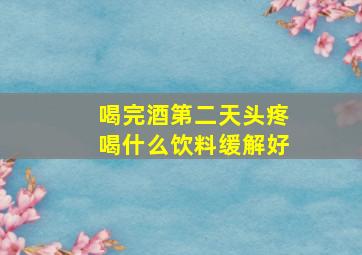 喝完酒第二天头疼喝什么饮料缓解好