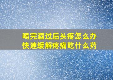 喝完酒过后头疼怎么办快速缓解疼痛吃什么药