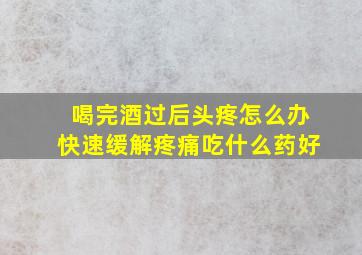 喝完酒过后头疼怎么办快速缓解疼痛吃什么药好