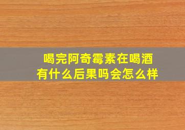 喝完阿奇霉素在喝酒有什么后果吗会怎么样