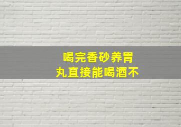 喝完香砂养胃丸直接能喝酒不