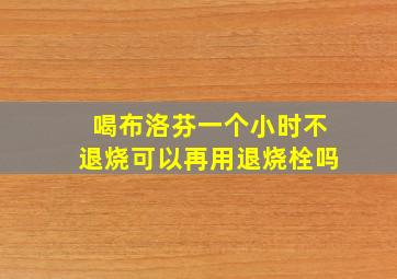 喝布洛芬一个小时不退烧可以再用退烧栓吗