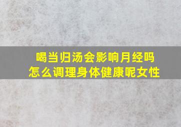 喝当归汤会影响月经吗怎么调理身体健康呢女性