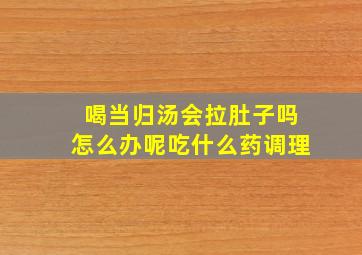 喝当归汤会拉肚子吗怎么办呢吃什么药调理