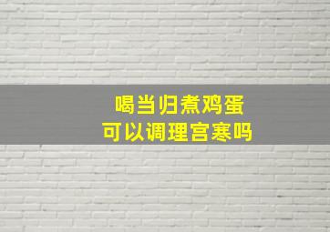 喝当归煮鸡蛋可以调理宫寒吗