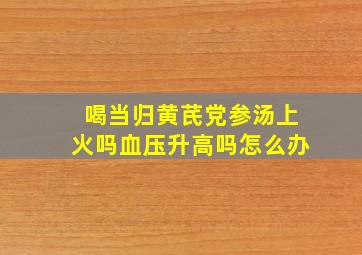 喝当归黄芪党参汤上火吗血压升高吗怎么办