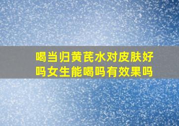 喝当归黄芪水对皮肤好吗女生能喝吗有效果吗