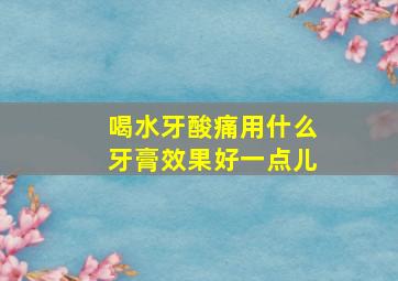 喝水牙酸痛用什么牙膏效果好一点儿