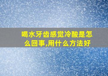 喝水牙齿感觉冷酸是怎么回事,用什么方法好