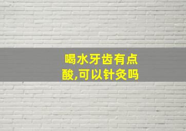 喝水牙齿有点酸,可以针灸吗