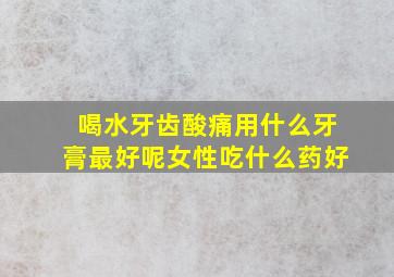 喝水牙齿酸痛用什么牙膏最好呢女性吃什么药好