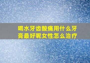 喝水牙齿酸痛用什么牙膏最好呢女性怎么治疗