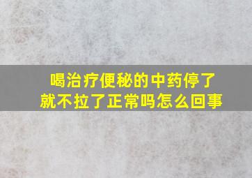 喝治疗便秘的中药停了就不拉了正常吗怎么回事