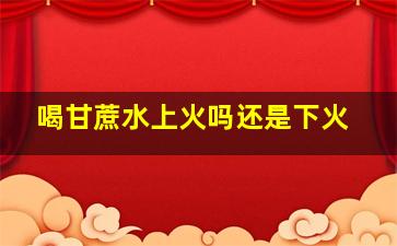 喝甘蔗水上火吗还是下火