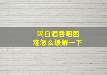 喝白酒吞咽困难怎么缓解一下