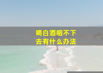 喝白酒咽不下去有什么办法