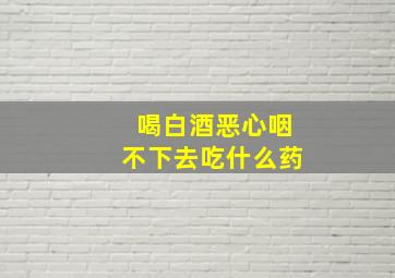 喝白酒恶心咽不下去吃什么药