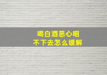 喝白酒恶心咽不下去怎么缓解