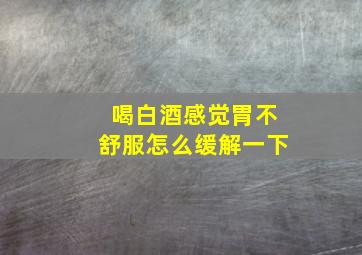 喝白酒感觉胃不舒服怎么缓解一下