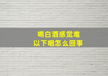 喝白酒感觉难以下咽怎么回事