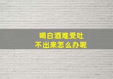 喝白酒难受吐不出来怎么办呢