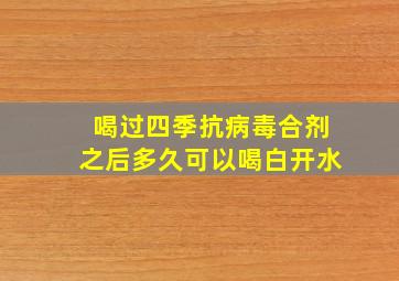 喝过四季抗病毒合剂之后多久可以喝白开水