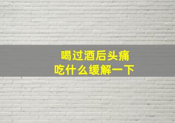 喝过酒后头痛吃什么缓解一下