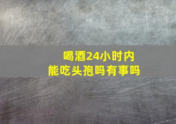 喝酒24小时内能吃头孢吗有事吗