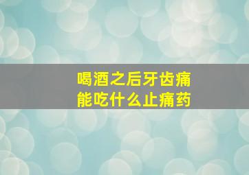 喝酒之后牙齿痛能吃什么止痛药