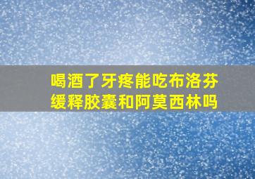 喝酒了牙疼能吃布洛芬缓释胶囊和阿莫西林吗