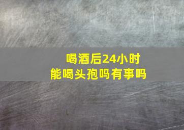 喝酒后24小时能喝头孢吗有事吗