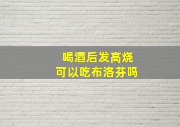 喝酒后发高烧可以吃布洛芬吗