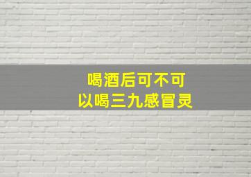 喝酒后可不可以喝三九感冒灵